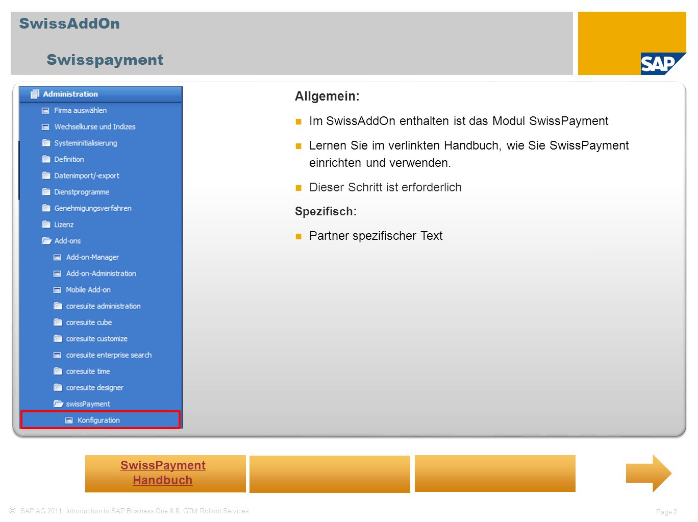 SAP AG 2011, Introduction to SAP Business One 8.8, GTM Rollout Services Page 2 SwissAddOn Swisspayment Allgemein: Im SwissAddOn enthalten ist das Modul SwissPayment Lernen Sie im verlinkten Handbuch, wie Sie SwissPayment einrichten und verwenden.