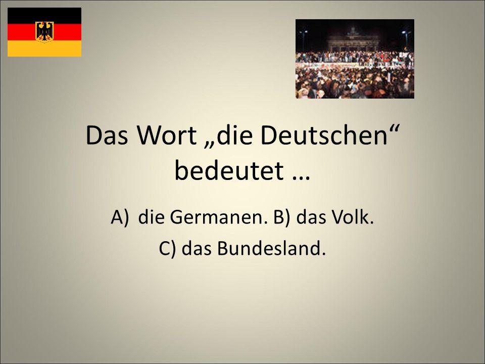 Das Wort die Deutschen bedeutet … A)die Germanen. B) das Volk. C) das Bundesland.