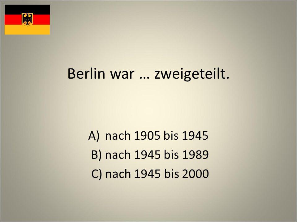 Berlin war … zweigeteilt. A)nach 1905 bis 1945 B) nach 1945 bis 1989 C) nach 1945 bis 2000
