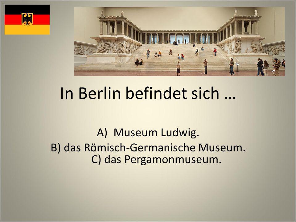 In Berlin befindet sich … A)Museum Ludwig. B) das Römisch-Germanische Museum.
