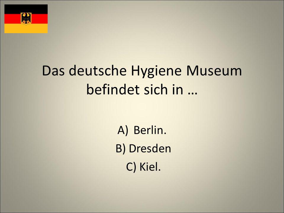 Das deutsche Hygiene Museum befindet sich in … A)Berlin. B) Dresden C) Kiel.