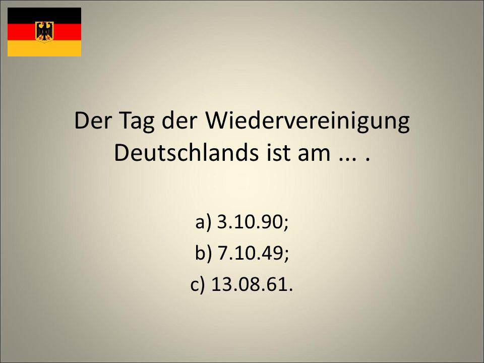 Der Tag der Wiedervereinigung Deutschlands ist am.... a) ; b) ; c)