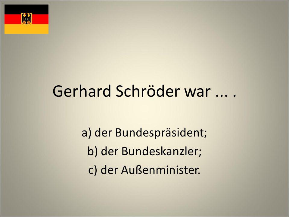 Gerhard Schröder war.... a) der Bundespräsident; b) der Bundeskanzler; c) der Außenminister.