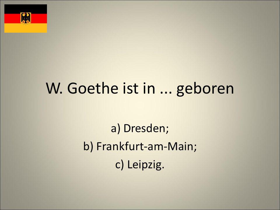 W. Goethe ist in... geboren a) Dresden; b) Frankfurt-am-Main; c) Leipzig.