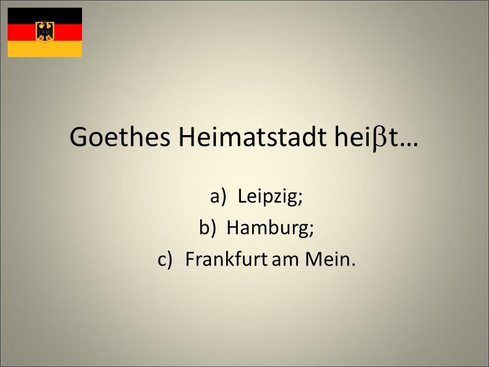 Goethes Heimatstadt hei t… a)Leipzig; b)Hamburg; c)Frankfurt am Mein.