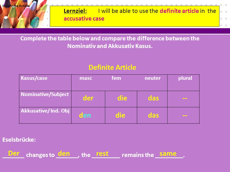 Lernziel: I will be able to use the definite article in the accusative case Complete the table below and compare the difference between the Nominativ and Akkusativ Kasus.