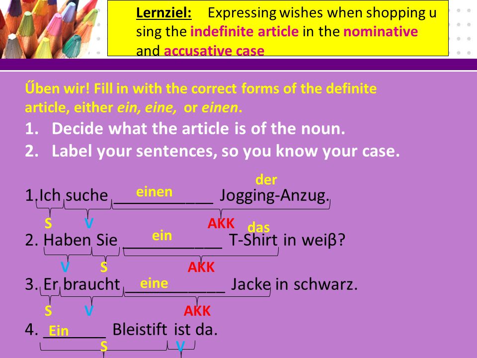 Űben wir. Fill in with the correct forms of the definite article, either ein, eine, or einen.