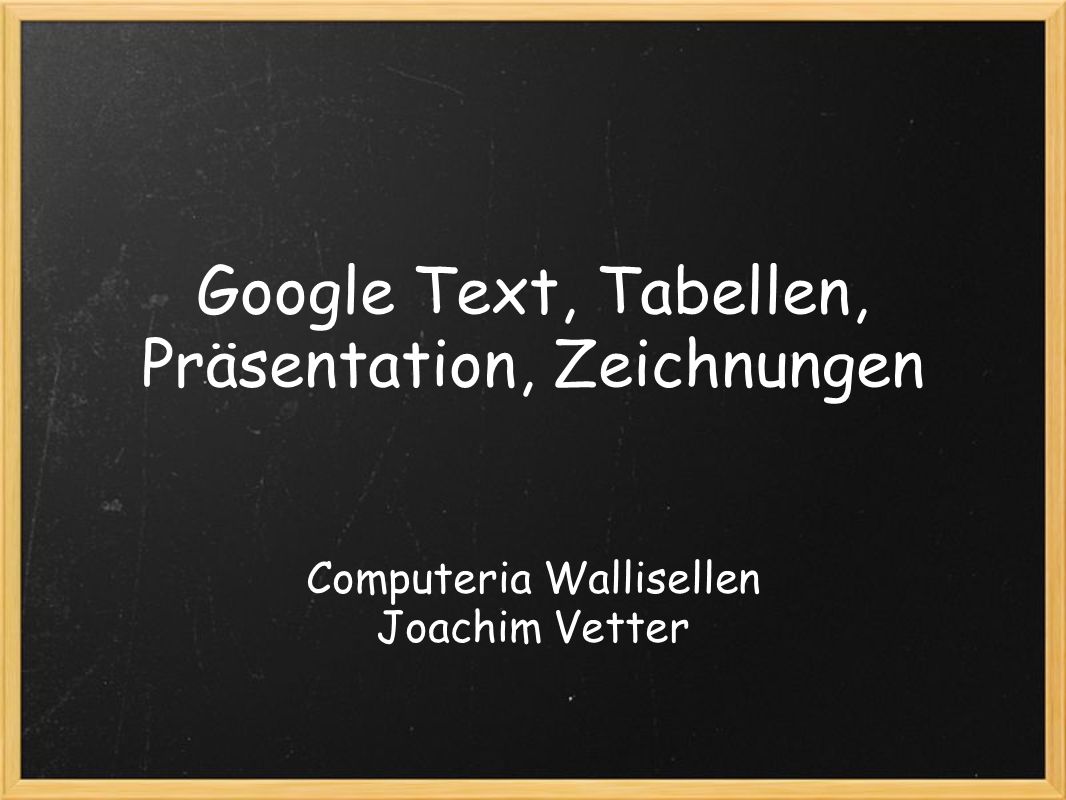 Google Text, Tabellen, Präsentation, Zeichnungen Computeria Wallisellen Joachim Vetter