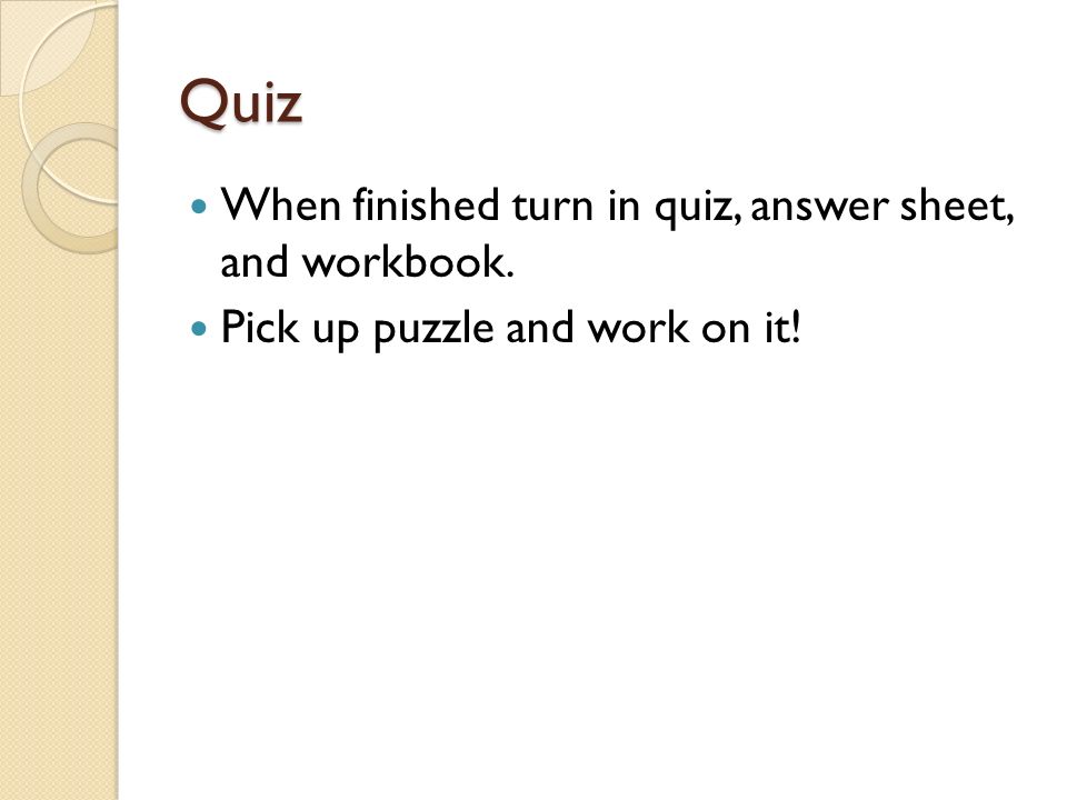 Quiz When finished turn in quiz, answer sheet, and workbook. Pick up puzzle and work on it!