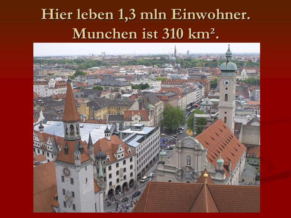Hier leben 1,3 mln Einwohner. Munchen ist 310 km².