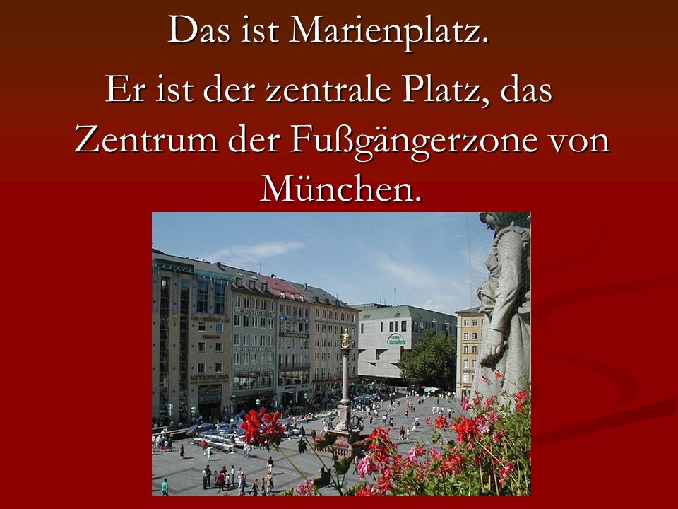 Das ist Marienplatz. Er ist der zentrale Platz, das Zentrum der Fußgängerzone von München.