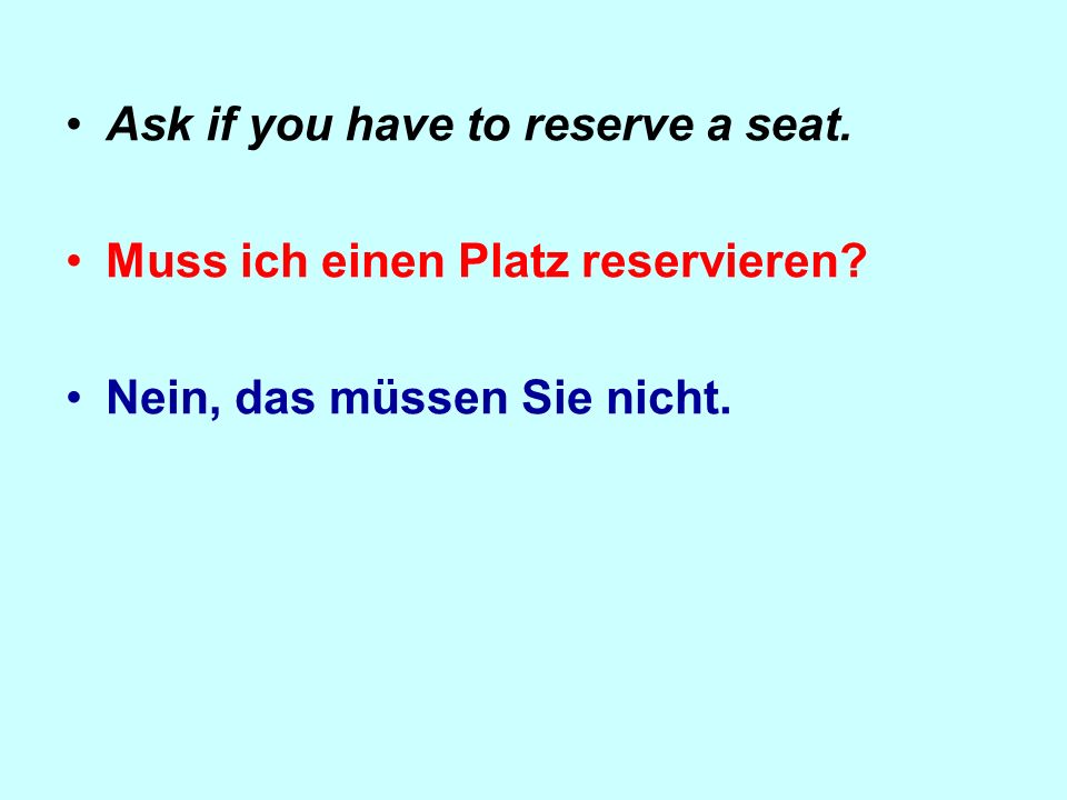 Ask if you have to reserve a seat. Muss ich einen Platz reservieren Nein, das müssen Sie nicht.