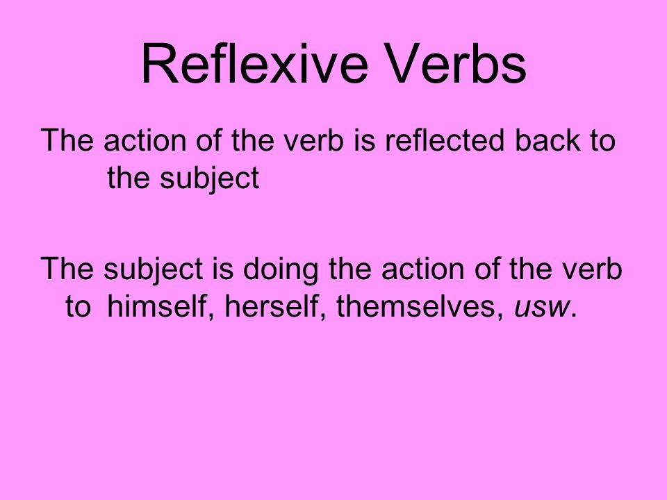 Reflexive Verbs The action of the verb is reflected back to the subject The subject is doing the action of the verb tohimself, herself, themselves, usw.