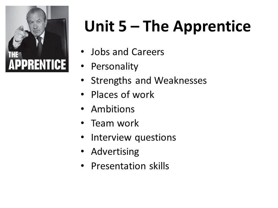 Unit 5 – The Apprentice Jobs and Careers Personality Strengths and Weaknesses Places of work Ambitions Team work Interview questions Advertising Presentation skills