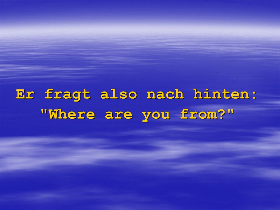 Er fragt also nach hinten: Where are you from