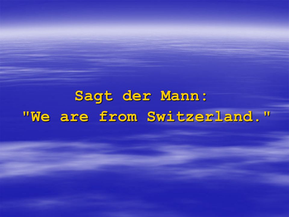 Sagt der Mann: We are from Switzerland.