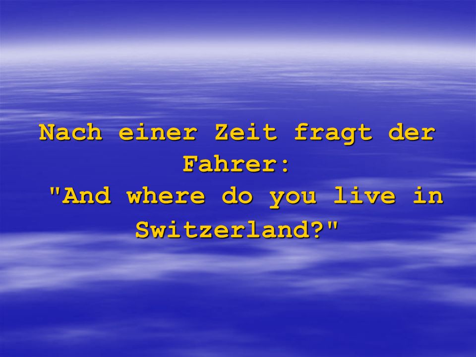 Nach einer Zeit fragt der Fahrer: And where do you live in Switzerland