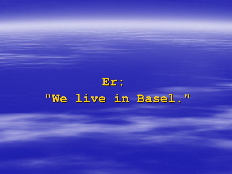Er: We live in Basel.