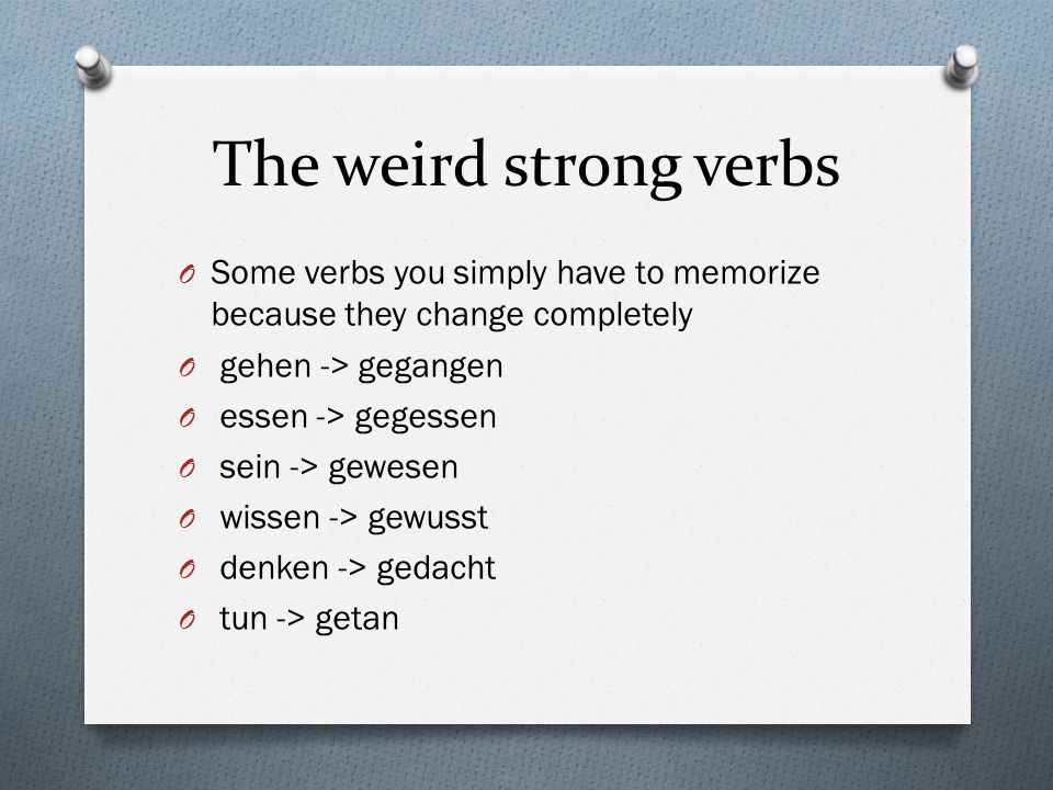 The weird strong verbs O Some verbs you simply have to memorize because they change completely O gehen -> gegangen O essen -> gegessen O sein -> gewesen O wissen -> gewusst O denken -> gedacht O tun -> getan