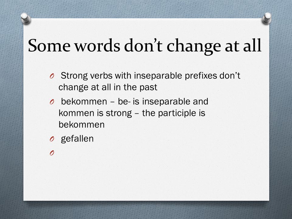Some words dont change at all O Strong verbs with inseparable prefixes dont change at all in the past O bekommen – be- is inseparable and kommen is strong – the participle is bekommen O gefallen O