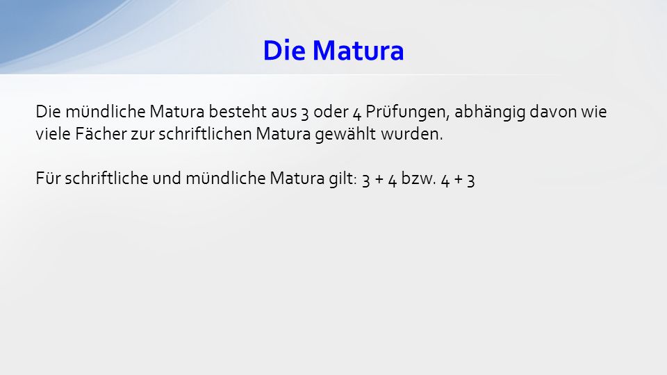 Die Matura Die mündliche Matura besteht aus 3 oder 4 Prüfungen, abhängig davon wie viele Fächer zur schriftlichen Matura gewählt wurden.