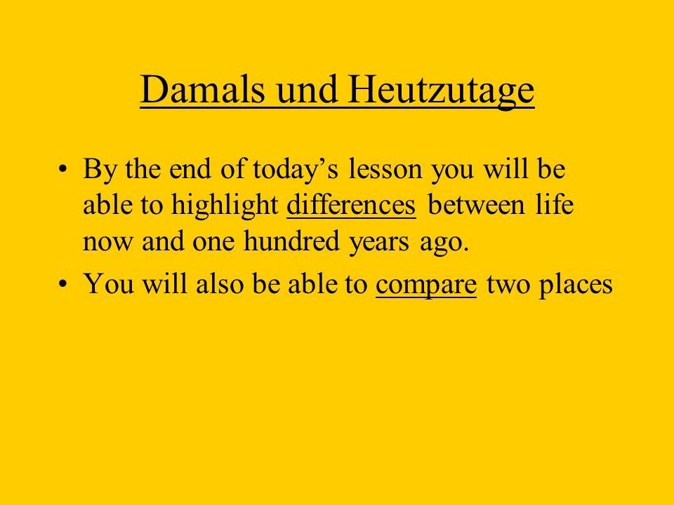Damals und Heutzutage By the end of todays lesson you will be able to highlight differences between life now and one hundred years ago.