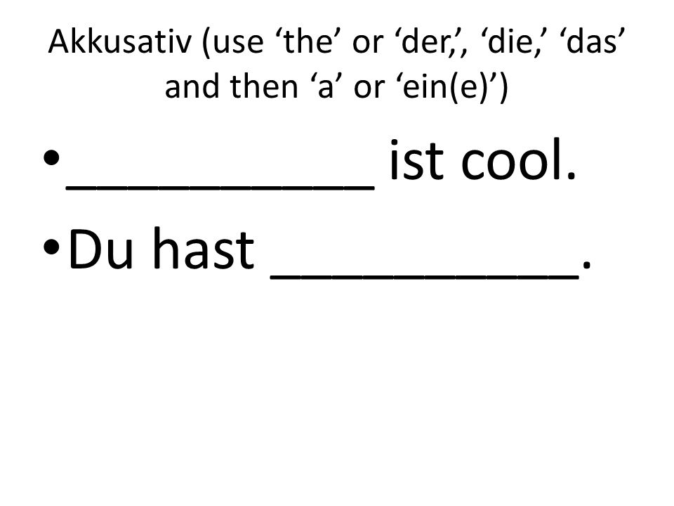 Akkusativ (use the or der,, die, das and then a or ein(e)) __________ ist cool. Du hast __________.