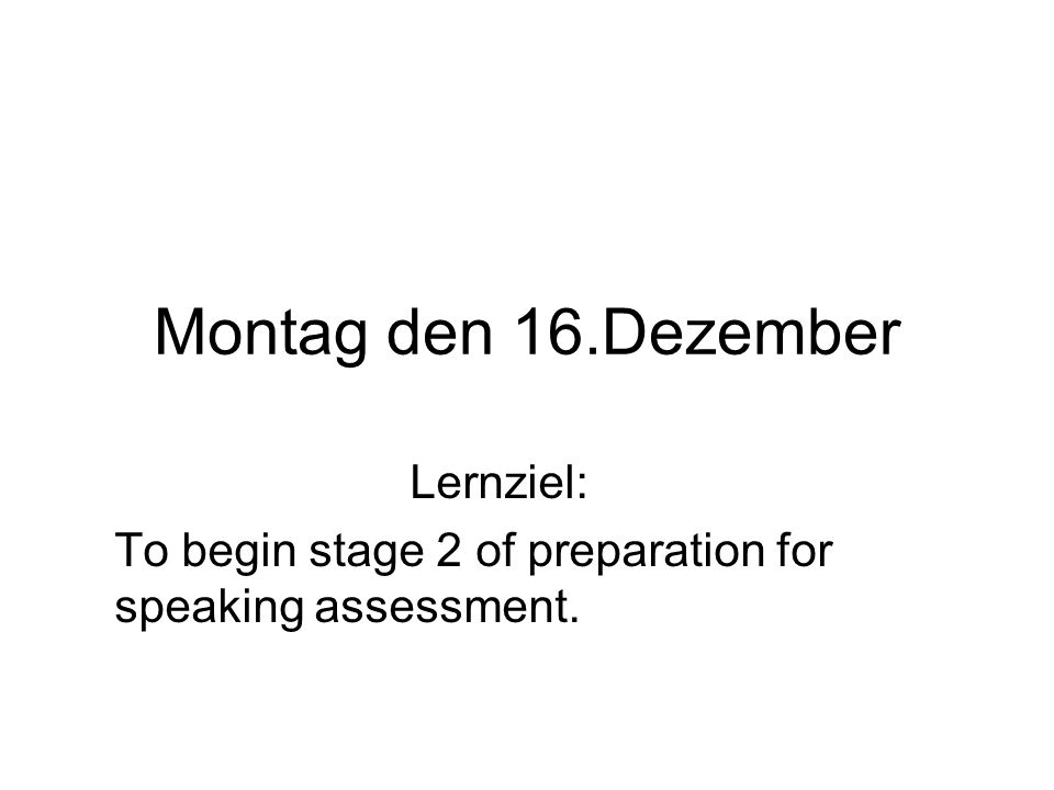 Montag den 16.Dezember Lernziel: To begin stage 2 of preparation for speaking assessment.