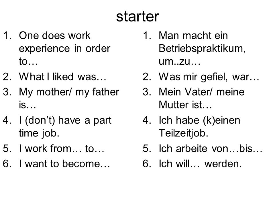 starter 1.One does work experience in order to… 2.What I liked was… 3.My mother/ my father is… 4.I (dont) have a part time job.