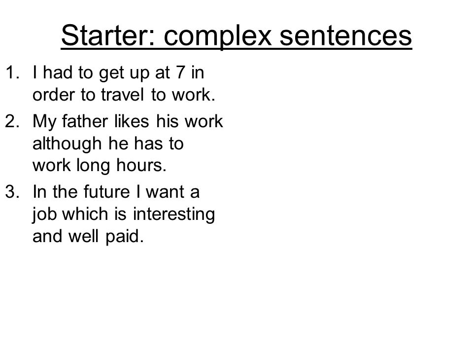 Starter: complex sentences 1.I had to get up at 7 in order to travel to work.