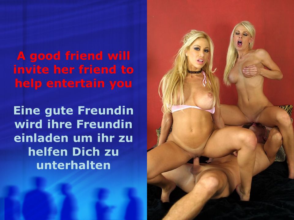A good friend will invite her friend to help entertain you Eine gute Freundin wird ihre Freundin einladen um ihr zu helfen Dich zu unterhalten