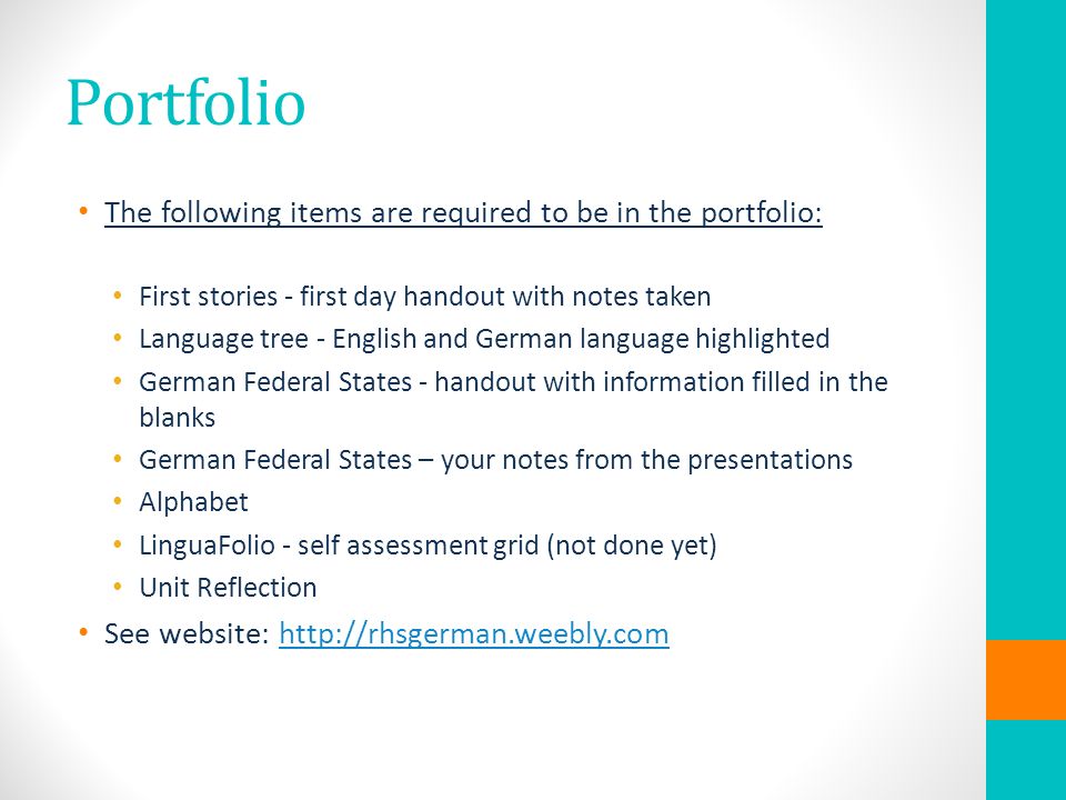 Portfolio The following items are required to be in the portfolio: First stories - first day handout with notes taken Language tree - English and German language highlighted German Federal States - handout with information filled in the blanks German Federal States – your notes from the presentations Alphabet LinguaFolio - self assessment grid (not done yet) Unit Reflection See website: