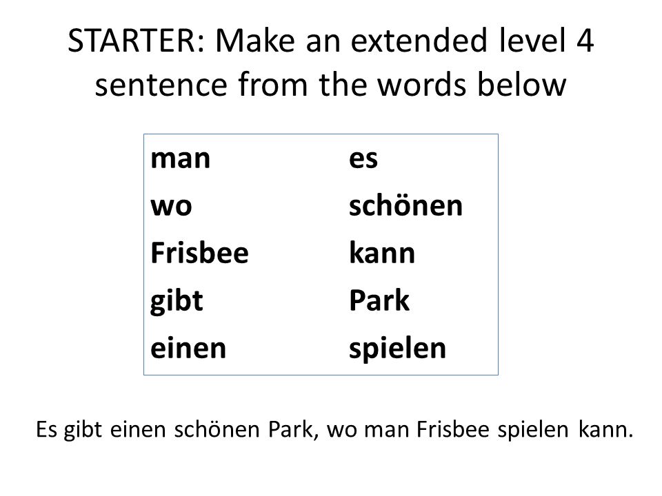 STARTER: Make an extended level 4 sentence from the words below manes woschönen Frisbeekann gibtPark einenspielen Es gibt einen schönen Park, wo man Frisbee spielen kann.