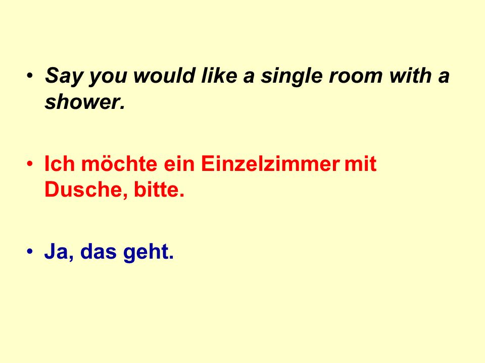 Say you would like a single room with a shower. Ich möchte ein Einzelzimmer mit Dusche, bitte.