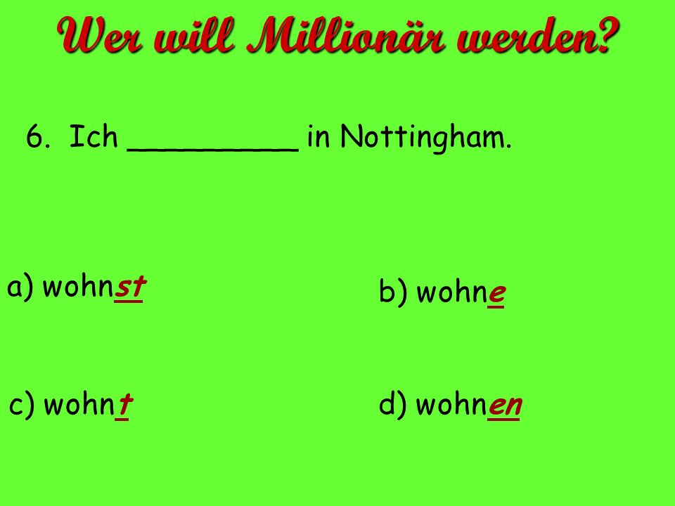 6. Ich _________ in Nottingham. a) wohnst d) wohnenc) wohnt b) wohne Wer will Millionär werden