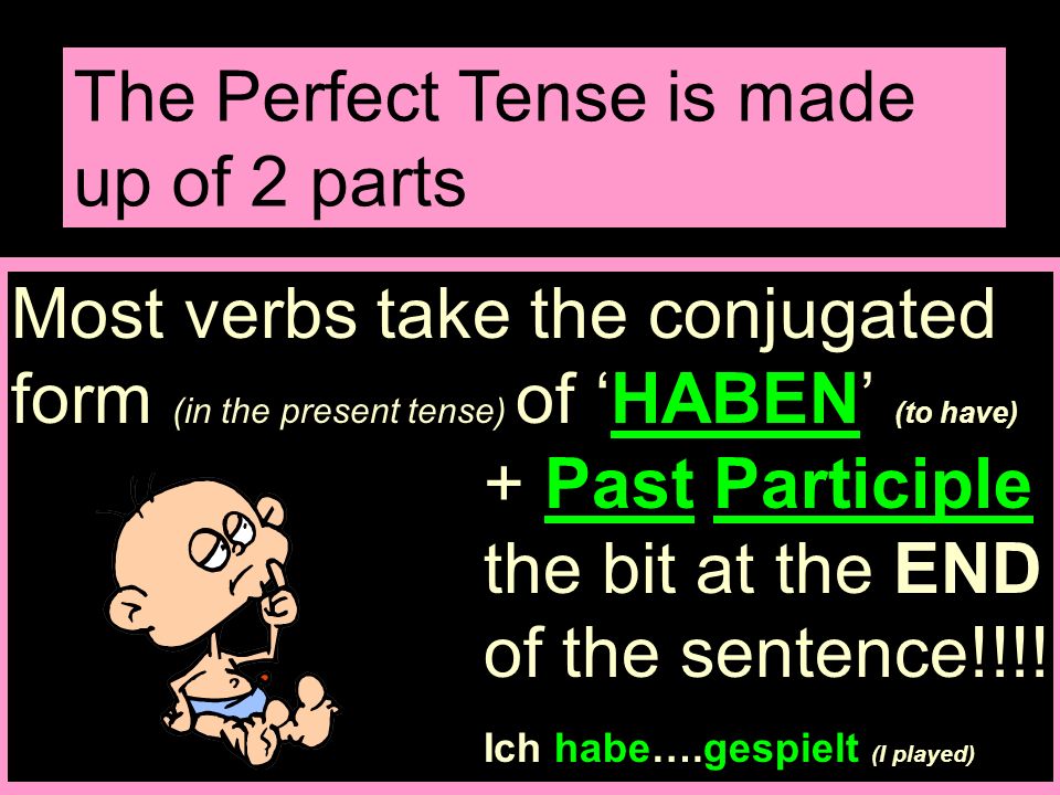 The Perfect Tense is made up of 2 parts Most verbs take the conjugated form (in the present tense) of HABEN (to have) + Past Participle the bit at the END of the sentence!!!.