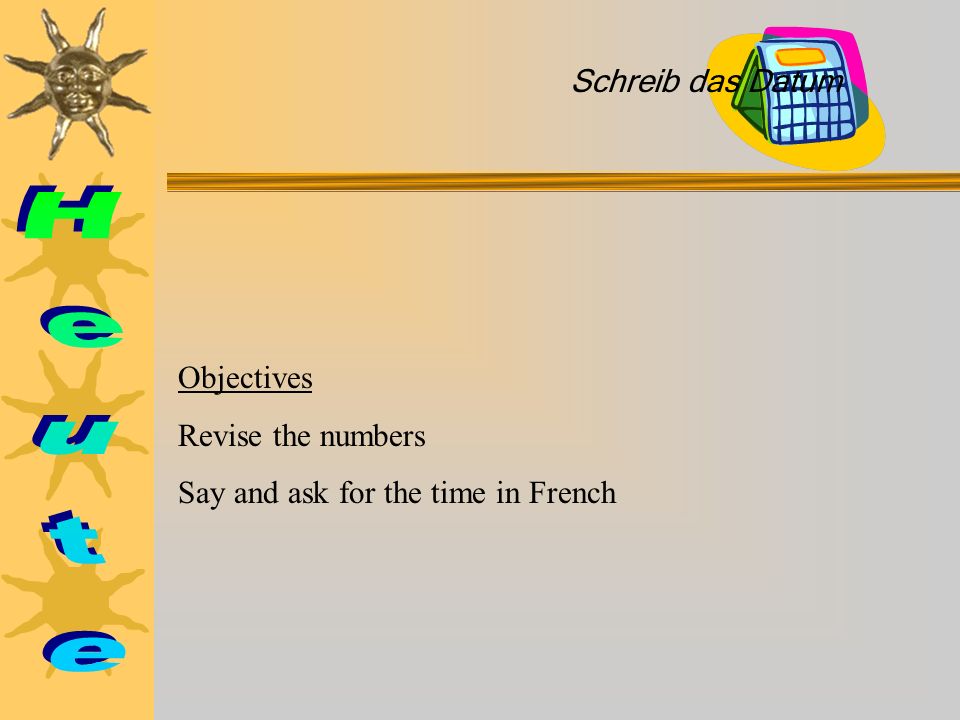 Objectives Revise the numbers Say and ask for the time in French Schreib das Datum