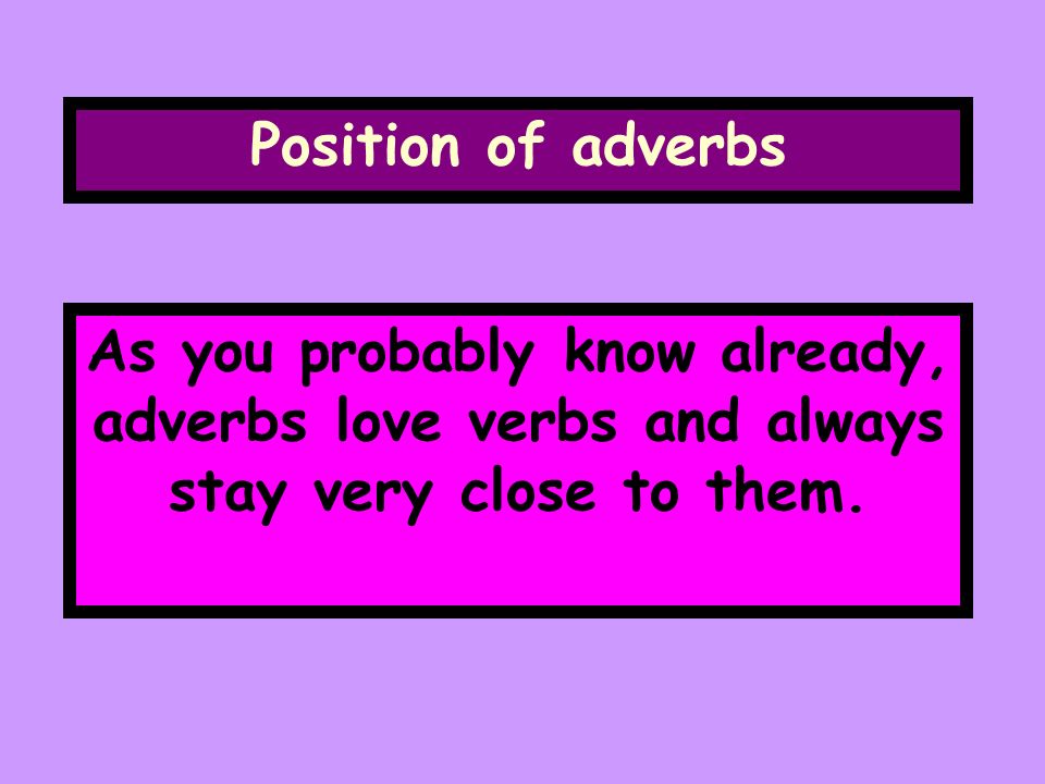 Position of adverbs As you probably know already, adverbs love verbs and always stay very close to them.