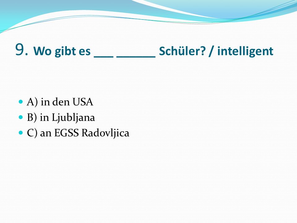 9. Wo gibt es ___ ______ Schüler / intelligent A) in den USA B) in Ljubljana C) an EGSS Radovljica