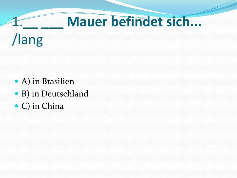 1.__ ___ Mauer befindet sich... /lang A) in Brasilien B) in Deutschland C) in China