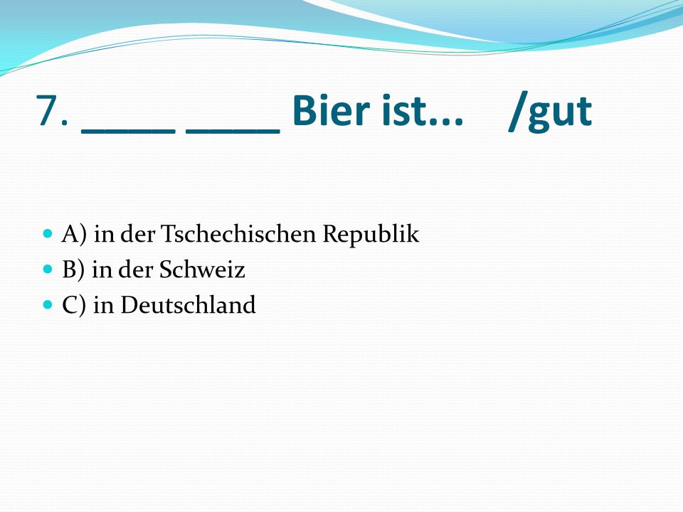 7. ____ ____ Bier ist... /gut A) in der Tschechischen Republik B) in der Schweiz C) in Deutschland