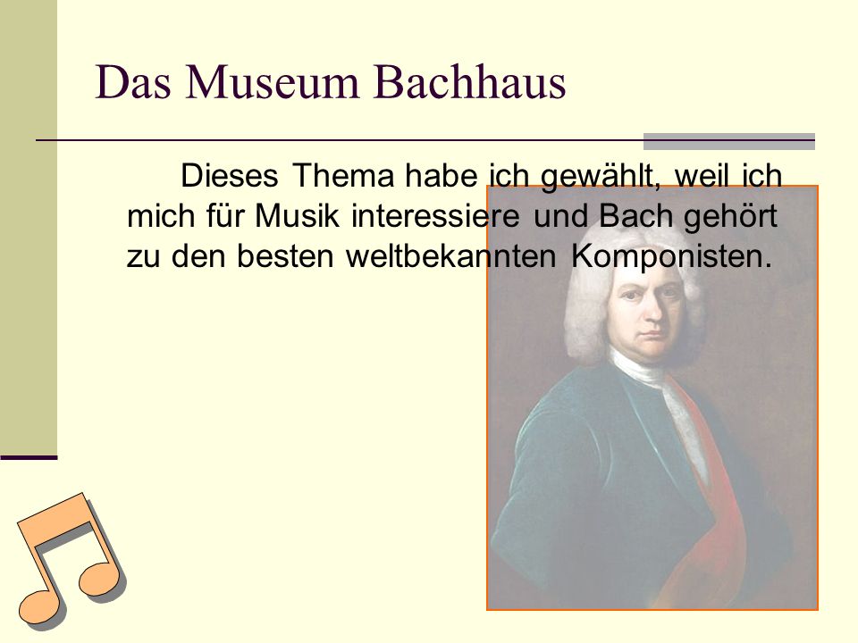 Das Museum Bachhaus Dieses Thema habe ich gewählt, weil ich mich für Musik interessiere und Bach gehört zu den besten weltbekannten Komponisten.