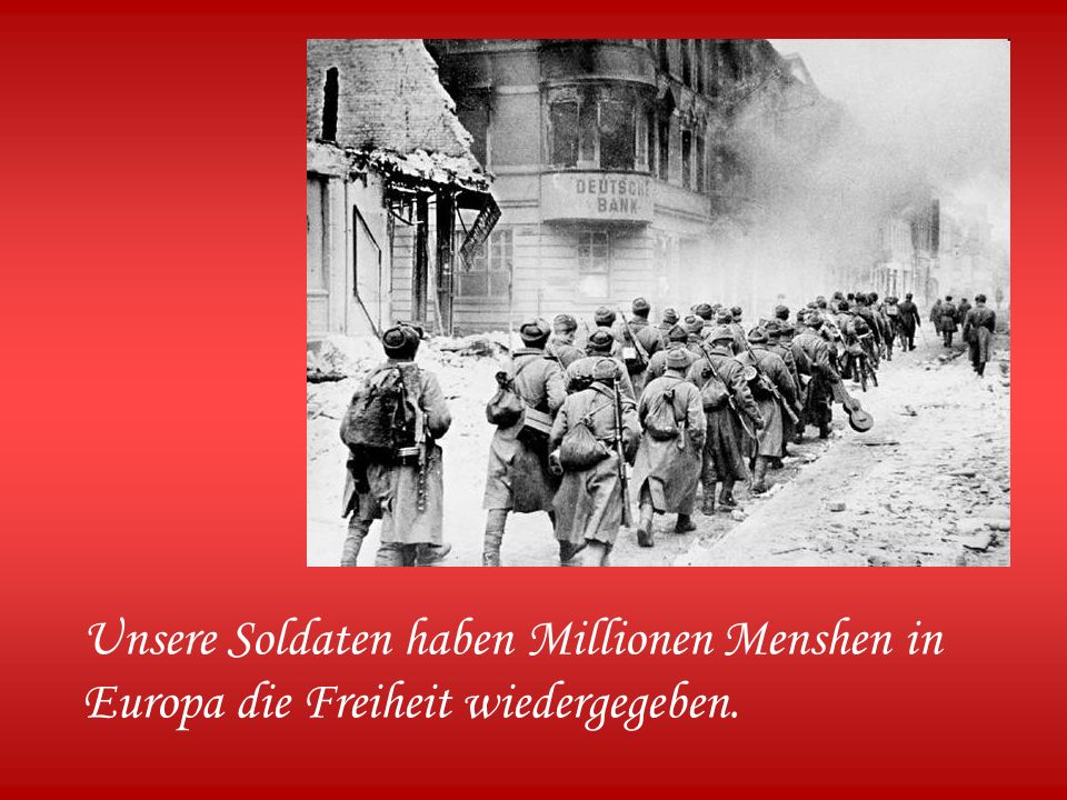 Unsere Soldaten haben Millionen Menshen in Europa die Freiheit wiedergegeben.