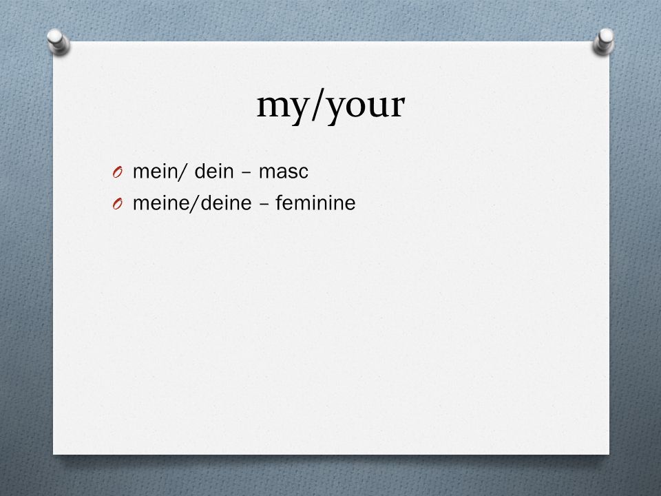 my/your O mein/ dein – masc O meine/deine – feminine
