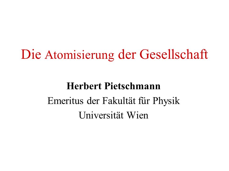 Die Atomisierung der Gesellschaft Herbert Pietschmann Emeritus der Fakultät für Physik Universität Wien
