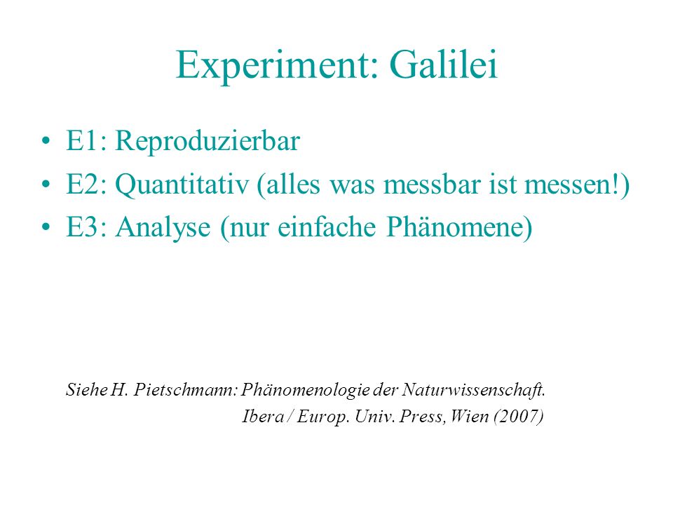 Experiment: Galilei E1: Reproduzierbar E2: Quantitativ (alles was messbar ist messen!) E3: Analyse (nur einfache Phänomene) Siehe H.