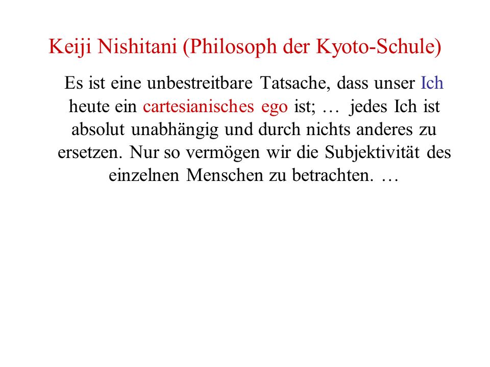Keiji Nishitani (Philosoph der Kyoto-Schule) Es ist eine unbestreitbare Tatsache, dass unser Ich heute ein cartesianisches ego ist; … jedes Ich ist absolut unabhängig und durch nichts anderes zu ersetzen.
