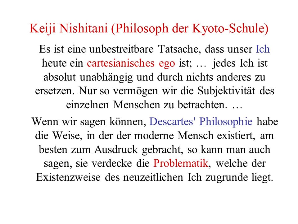 Keiji Nishitani (Philosoph der Kyoto-Schule) Es ist eine unbestreitbare Tatsache, dass unser Ich heute ein cartesianisches ego ist; … jedes Ich ist absolut unabhängig und durch nichts anderes zu ersetzen.