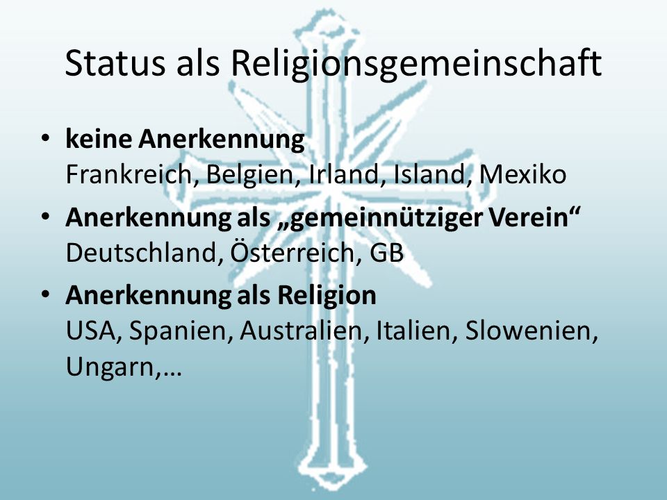 Status als Religionsgemeinschaft keine Anerkennung Frankreich, Belgien, Irland, Island, Mexiko Anerkennung als „gemeinnütziger Verein Deutschland, Österreich, GB Anerkennung als Religion USA, Spanien, Australien, Italien, Slowenien, Ungarn,…