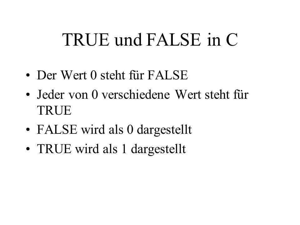 TRUE und FALSE in C Der Wert 0 steht für FALSE Jeder von 0 verschiedene Wert steht für TRUE FALSE wird als 0 dargestellt TRUE wird als 1 dargestellt
